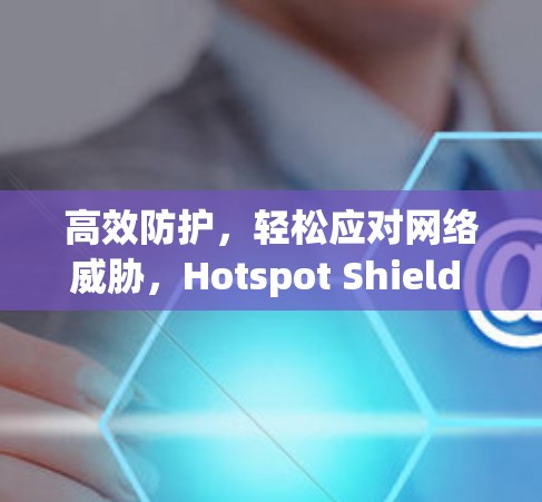 高效防护,轻松应对网络威胁,Hotspot Shield VPN电脑客户端推荐