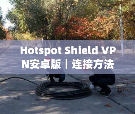 Hotspot Shield VPN安卓版｜连接方法