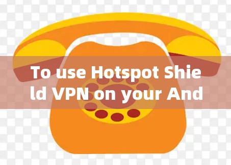 To use Hotspot Shield VPN on your Android device,follow these organized steps: