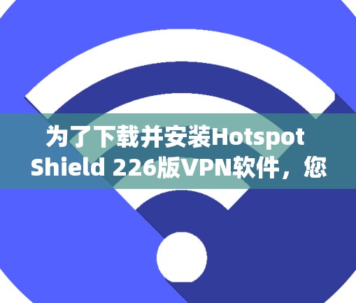为了下载并安装Hotspot Shield 226版VPN软件,您可以按照以下步骤操作