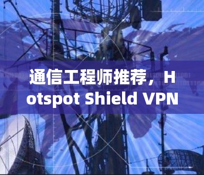 通信工程师推荐,Hotspot Shield VPN Windows客户端