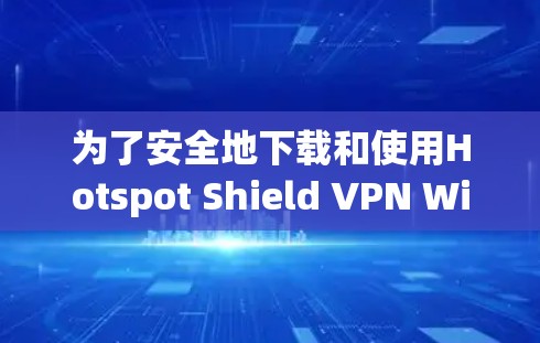 为了安全地下载和使用Hotspot Shield VPN Windows版,按照以下步骤操作