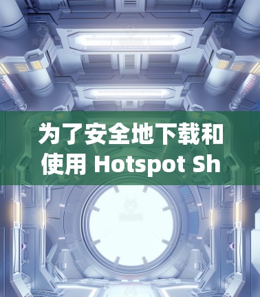 为了安全地下载和使用 Hotspot Shield VPNAPP,以下是详细的步骤指南