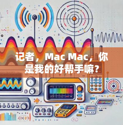 记者,Mac Mac,你是我的好帮手嘛? 记者,Mac Mac,你是我的好帮手嘛?