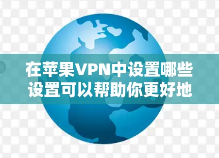 在苹果VPN中设置哪些设置可以帮助你更好地控制你的访问范围和时间？以下是一些常见的设置步骤和功能，帮助你更高效地使用苹果VPN