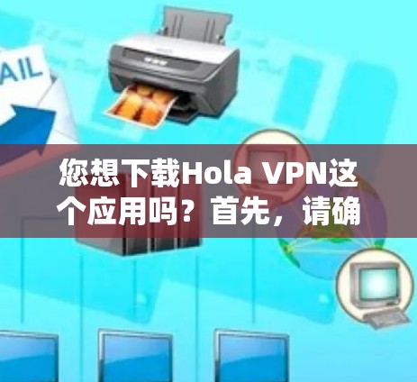 您想下载Hola VPN这个应用吗?首先,请确认该应用是否合法合规,避免下载非法或不安全的应用程序。如果您确实需要使用该应用,建议您通过合法的VPN服务进行访问,以确保安全性和合规性