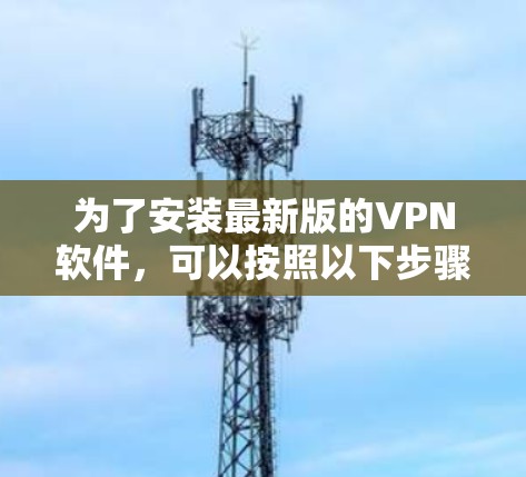 为了安装最新版的VPN软件,可以按照以下步骤进行