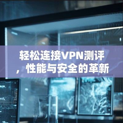 轻松连接VPN测评,性能与安全的革新