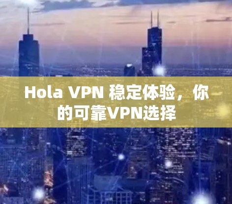 Hola VPN 稳定体验，你的可靠VPN选择