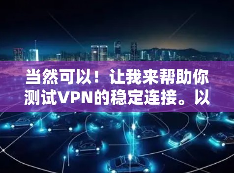 当然可以!让我来帮助你测试VPN的稳定连接。以下是用VPN测试连接稳定性的步骤 当然可以!让我来帮助你测试VPN的稳定连接。以下是用VPN测试连接稳定性的步骤