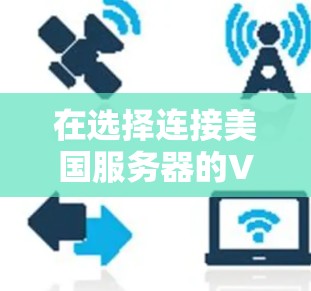 在选择连接美国服务器的VPN时,以下是一个综合考虑的推荐流程和策略 在选择连接美国服务器的VPN时,以下是一个综合考虑的推荐流程和策略