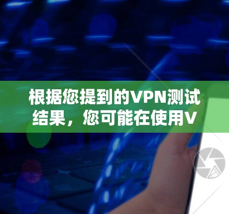 根据您提到的VPN测试结果，您可能在使用VPN服务时遇到了一些问题，如窗口变大、界面卡顿、延迟变高等。以下是对这些情况的分析和建议