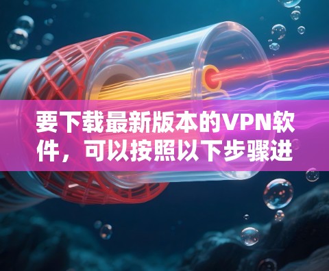 要下载最新版本的VPN软件，可以按照以下步骤进行