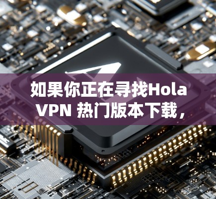如果你正在寻找Hola VPN 热门版本下载，以下是一些推荐的VPN软件，适合中国用户