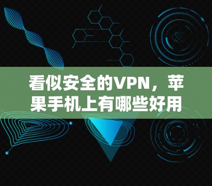 看似安全的VPN,苹果手机上有哪些好用的应用? 看似安全的VPN,苹果手机上有哪些好用的应用?