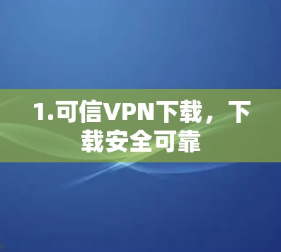 1.可信VPN下载,下载安全可靠 1.可信VPN下载,下载安全可靠