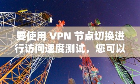 要使用 VPN 节点切换进行访问速度测试，您可以按照以下步骤操作