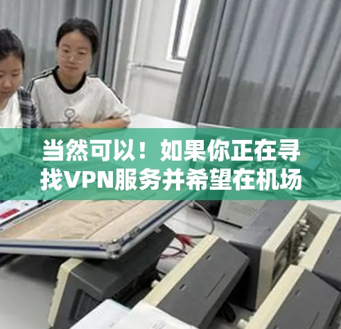 当然可以!如果你正在寻找VPN服务并希望在机场节点上快速、高效地连接,以下是一些推荐的VPN服务和如何设置VPN连接的建议 当然可以!如果你正在寻找VPN服务并希望在机场节点上快速、高效地连接,以下是一些推荐的VPN服务和如何设置VPN连接的建议