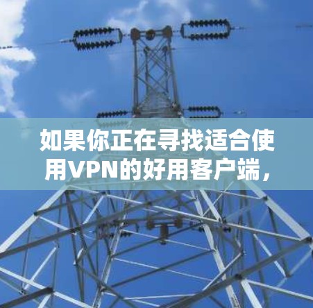 如果你正在寻找适合使用VPN的好用客户端,以下是一些推荐,涵盖不同需求和平台