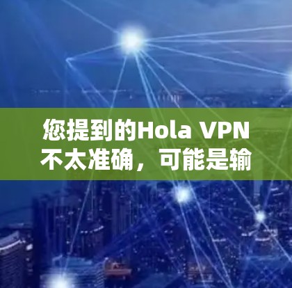 您提到的Hola VPN不太准确，可能是输入错误。如果您想了解哪些 VPN 软件是好的，我可以提供一些常见的VPN软件推荐，帮助您选择合适的