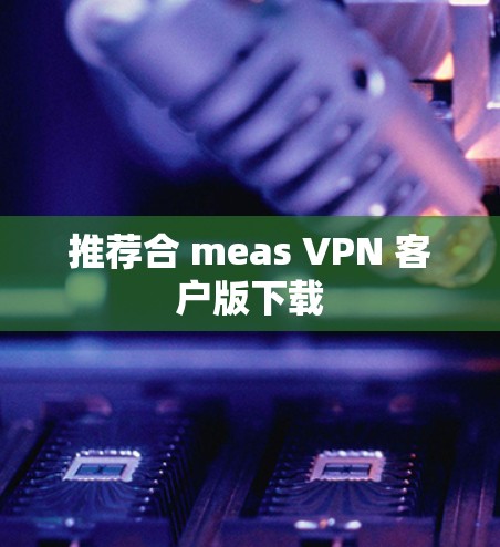 推荐合 meas VPN 客户版下载 推荐合 meas VPN 客户版下载