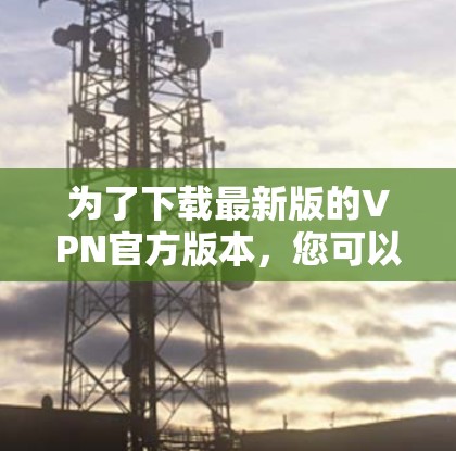 为了下载最新版的VPN官方版本,您可以按照以下步骤操作