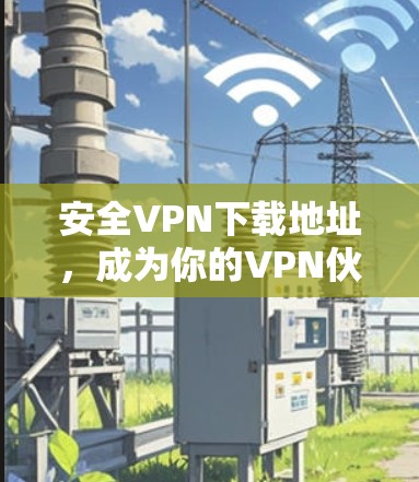 安全VPN下载地址,成为你的VPN伙伴 安全VPN下载地址,成为你的VPN伙伴