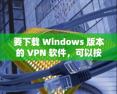 要下载 Windows 版本的 VPN 软件，可以按照以下步骤进行