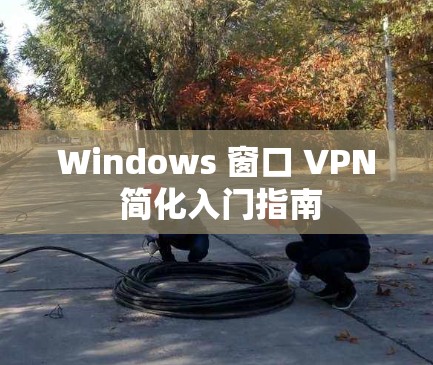 Windows 窗口 VPN 简化入门指南 Windows 窗口 VPN 简化入门指南