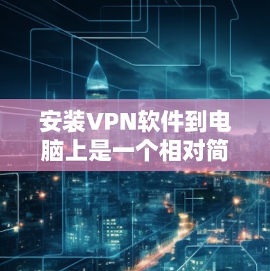安装VPN软件到电脑上是一个相对简单的过程，但需要遵循以下步骤，确保操作正确