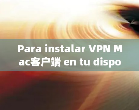 Para instalar VPN Mac客户端 en tu dispositivo macOS,follows estos pasos:
