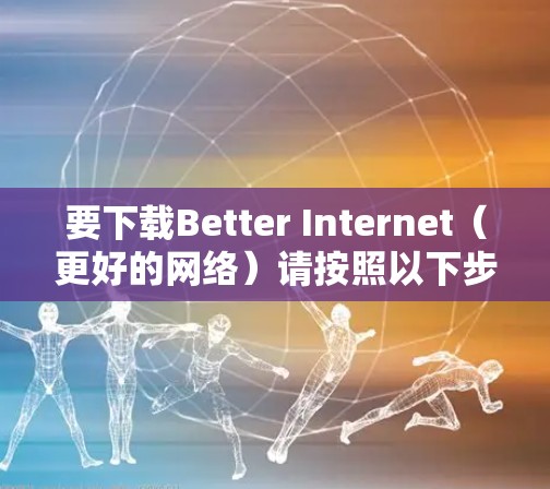 要下载Better Internet(更好的网络)请按照以下步骤操作 要下载Better Internet(更好的网络)请按照以下步骤操作