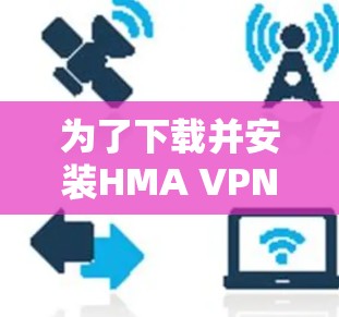 为了下载并安装HMA VPN，您可以按照以下步骤进行