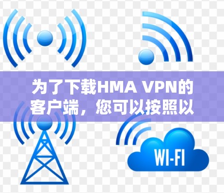 为了下载HMA VPN的客户端，您可以按照以下步骤进行