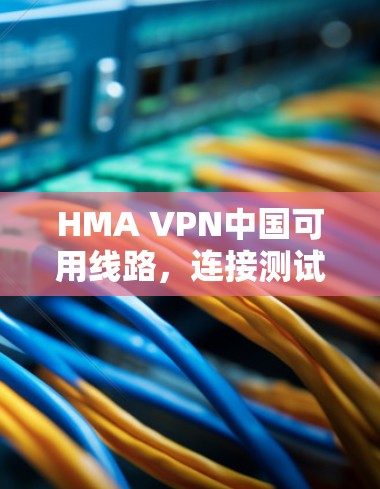 HMA VPN中国可用线路,连接测试报告 HMA VPN中国可用线路,连接测试报告