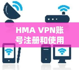 HMA VPN账号注册和使用是一个保护个人隐私和网络安全的手段。以下是对HMA VPN账号注册和使用说明的详细信息