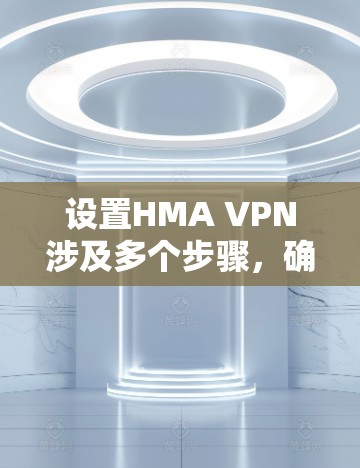 设置HMA VPN涉及多个步骤，确保每个步骤都正确执行，以避免网络连接问题。以下是详细的步骤指南