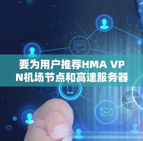 要为用户推荐HMA VPN机场节点和高速服务器，建议以下步骤和推荐