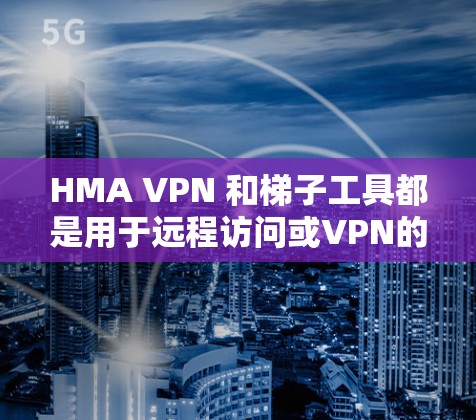 HMA VPN 和梯子工具都是用于远程访问或VPN的工具，但它们有不同的功能和适用场景。以下是对这两个工具的评测和比较