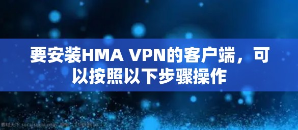 要安装HMA VPN的客户端,可以按照以下步骤操作