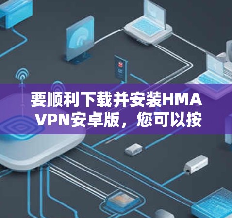 要顺利下载并安装HMA VPN安卓版,您可以按照以下步骤操作