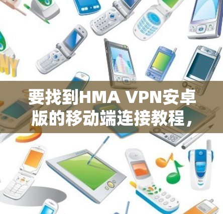 要找到HMA VPN安卓版的移动端连接教程,可以按照以下步骤进行