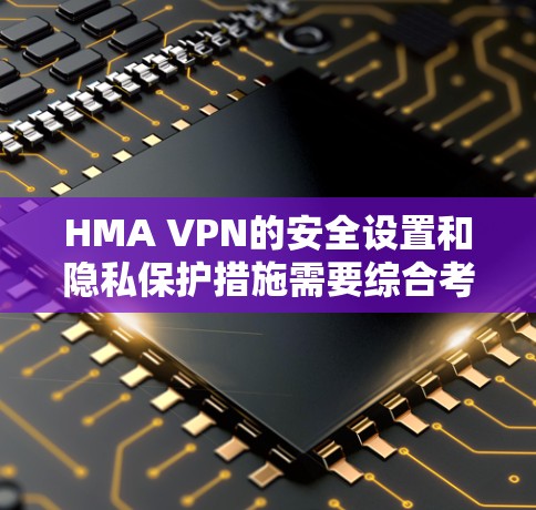 HMA VPN的安全设置和隐私保护措施需要综合考虑多个方面，以确保用户数据的安全和访问控制的完善。以下是对该问题的详细总结和解决方案