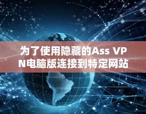 为了使用隐藏的Ass VPN电脑版连接到特定网站并隐藏自己的身份,您可以按照以下步骤操作
