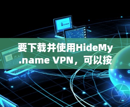 要下载并使用HideMy.name VPN,可以按照以下步骤进行