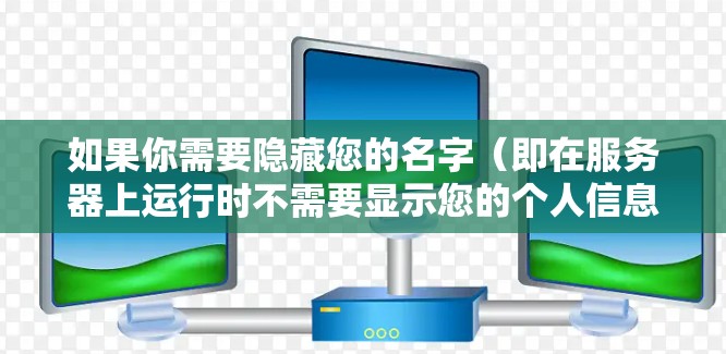 如果你需要隐藏您的名字（即在服务器上运行时不需要显示您的个人信息）可以选择以下类型的VPN服务器，具体取决于你的需求和网络环境