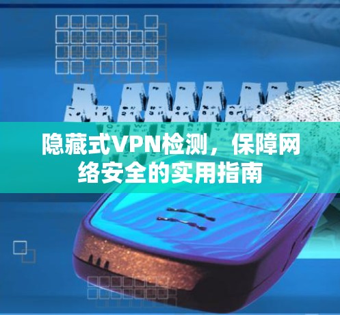 隐藏式VPN检测，保障网络安全的实用指南